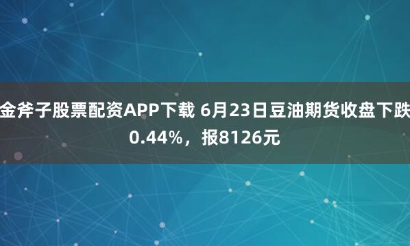 金斧子股票配资APP下载 6月23日豆油期货收盘下跌0.44%，报8126元