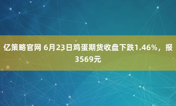 亿策略官网 6月23日鸡蛋期货收盘下跌1.46%，报3569元