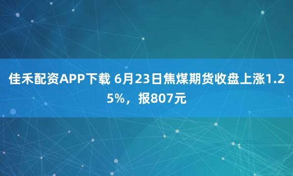 佳禾配资APP下载 6月23日焦煤期货收盘上涨1.25%，报807元