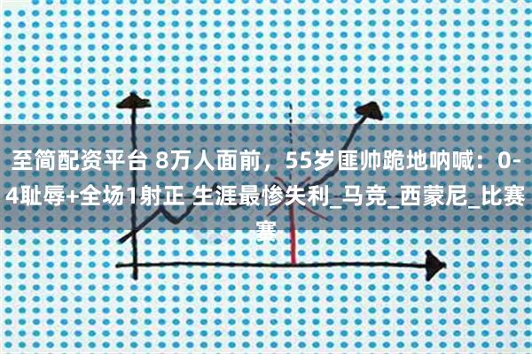 至简配资平台 8万人面前，55岁匪帅跪地呐喊：0-4耻辱+全场1射正 生涯最惨失利_马竞_西蒙尼_比赛