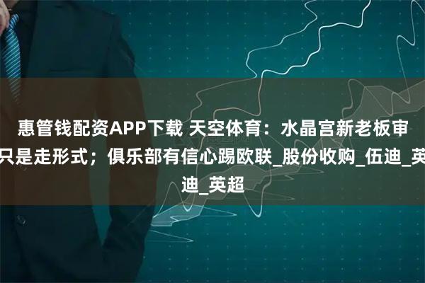 惠管钱配资APP下载 天空体育：水晶宫新老板审查只是走形式；俱乐部有信心踢欧联_股份收购_伍迪_英超