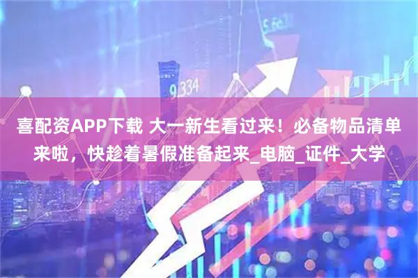 喜配资APP下载 大一新生看过来！必备物品清单来啦，快趁着暑假准备起来_电脑_证件_大学