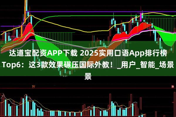 达道宝配资APP下载 2025实用口语App排行榜Top6：这3款效果碾压国际外教！_用户_智能_场景