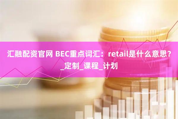 汇融配资官网 BEC重点词汇：retail是什么意思？_定制_课程_计划