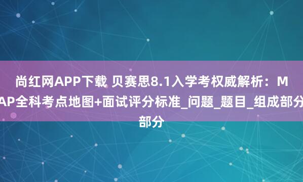 尚红网APP下载 贝赛思8.1入学考权威解析：MAP全科考点地图+面试评分标准_问题_题目_组成部分