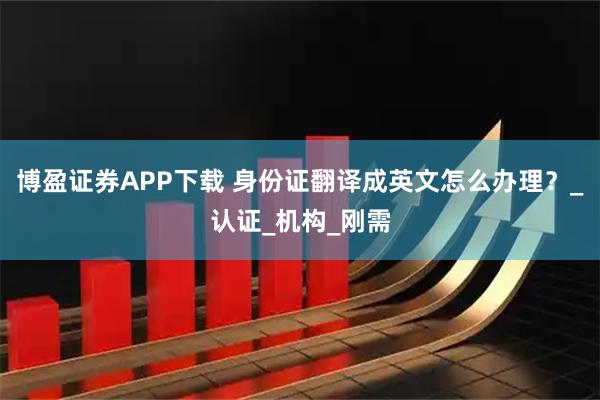 博盈证券APP下载 身份证翻译成英文怎么办理？_认证_机构_刚需