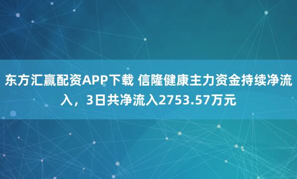 东方汇赢配资APP下载 信隆健康主力资金持续净流入，3日共净流入2753.57万元