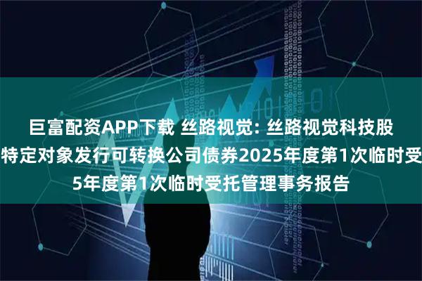 巨富配资APP下载 丝路视觉: 丝路视觉科技股份有限公司向不特定对象发行可转换公司债券2025年度第1次临时受托管理事务报告