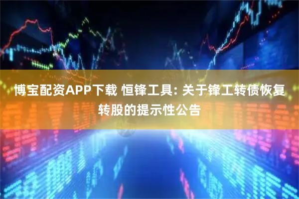 博宝配资APP下载 恒锋工具: 关于锋工转债恢复转股的提示性公告