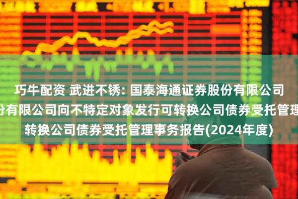 巧牛配资 武进不锈: 国泰海通证券股份有限公司关于江苏武进不锈股份有限公司向不特定对象发行可转换公司债券受托管理事务报告(2024年度)