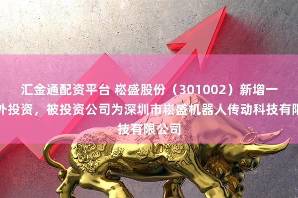 汇金通配资平台 崧盛股份（301002）新增一起对外投资，被投资公司为深圳市崧盛机器人传动科技有限公司