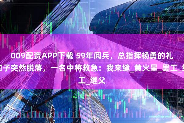 009配资APP下载 59年阅兵，总指挥杨勇的礼服扣子突然脱落，一名中将救急：我来缝_黄火星_罢工_继父