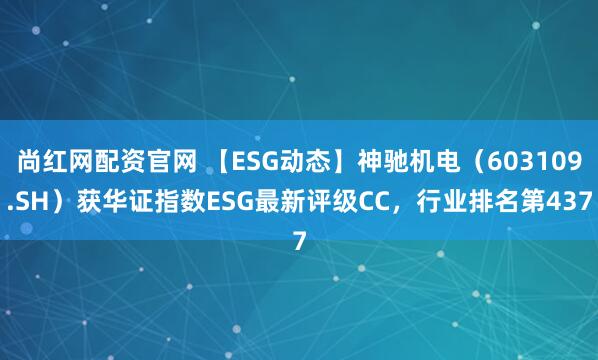 尚红网配资官网 【ESG动态】神驰机电（603109.SH）获华证指数ESG最新评级CC，行业排名第437