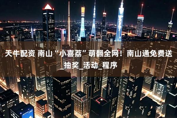 天牛配资 南山“小喜荔”萌翻全网！南山通免费送_抽奖_活动_程序