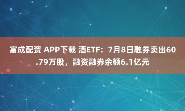 富成配资 APP下载 酒ETF：7月8日融券卖出60.79万股，融资融券余额6.1亿元