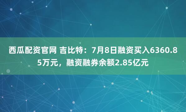 西瓜配资官网 吉比特：7月8日融资买入6360.85万元，融资融券余额2.85亿元