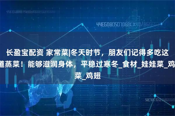 长盈宝配资 家常菜|冬天时节，朋友们记得多吃这5道蒸菜！能够滋润身体，平稳过寒冬_食材_娃娃菜_鸡翅