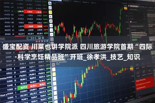 盛宝配资 川菜也讲学院派 四川旅游学院首期“四际·科学烹饪精品班”开班_徐孝洪_技艺_知识