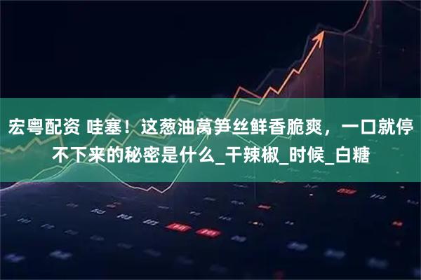 宏粤配资 哇塞!这葱油莴笋丝鲜香脆爽,一口就停不下来的秘密是什么_干辣椒_时候_白糖