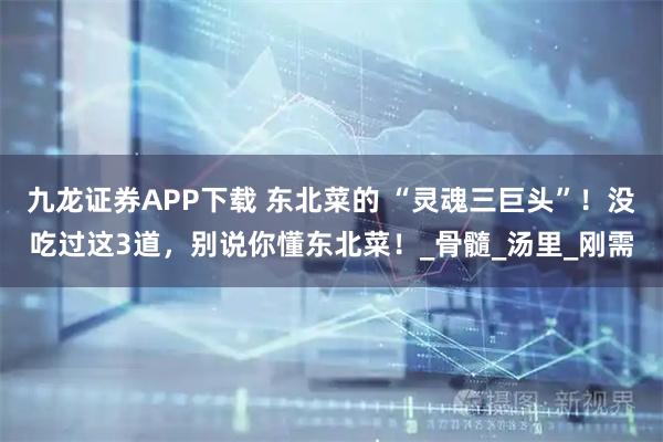 九龙证券APP下载 东北菜的 “灵魂三巨头”！没吃过这3道，别说你懂东北菜！_骨髓_汤里_刚需