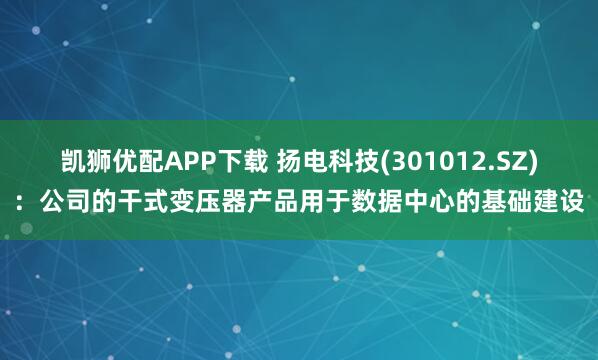 凯狮优配APP下载 扬电科技(301012.SZ)：公司的干式变压器产品用于数据中心的基础建设