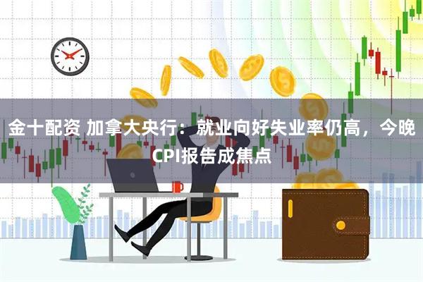 金十配资 加拿大央行：就业向好失业率仍高，今晚CPI报告成焦点