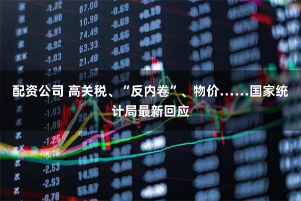 配资公司 高关税、“反内卷”、物价……国家统计局最新回应