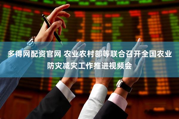 多得网配资官网 农业农村部等联合召开全国农业防灾减灾工作推进视频会