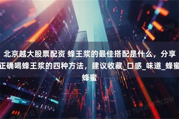 北京越大股票配资 蜂王浆的最佳搭配是什么,分享正确喝蜂王浆的四种方法,建议收藏_口感_味道_蜂蜜