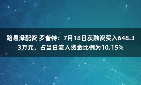路易泽配资 罗普特:7月18日获融资买入648.33万元,占当日流入资金比例为10.15%