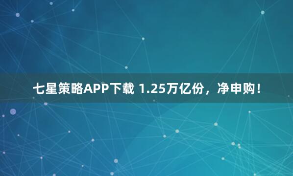 七星策略APP下载 1.25万亿份,净申购!