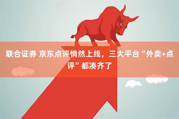 联合证券 京东点评悄然上线,三大平台“外卖+点评”都凑齐了