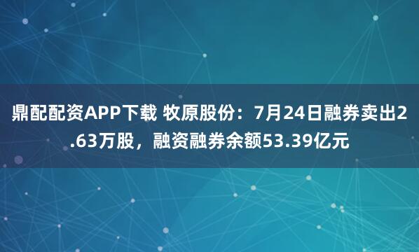 鼎配配资APP下载 牧原股份:7月24日融券卖出2.63万股,融资融券余额53.39亿元