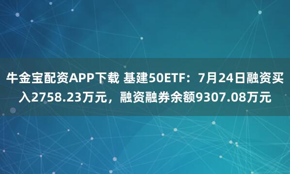 牛金宝配资APP下载 基建50ETF：7月24日融资买入2758.23万元，融资融券余额9307.08万元