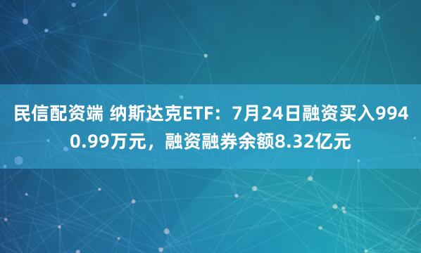 民信配资端 纳斯达克ETF:7月24日融资买入9940.99万元,融资融券余额8.32亿元