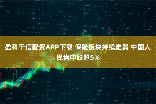 盈科千信配资APP下载 保险板块持续走弱 中国人保盘中跌超5%