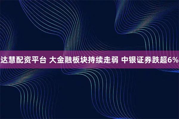 达慧配资平台 大金融板块持续走弱 中银证券跌超6%