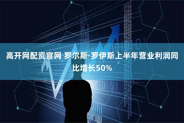 高开网配资官网 罗尔斯·罗伊斯上半年营业利润同比增长50%