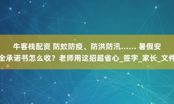 牛客栈配资 防蚊防疫、防洪防汛...... 暑假安全承诺书怎么收？老师用这招超省心_签字_家长_文件
