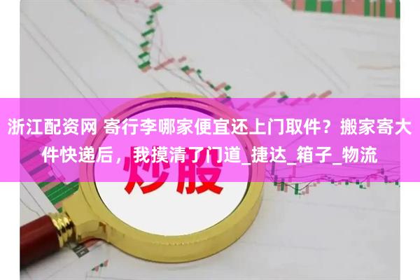 浙江配资网 寄行李哪家便宜还上门取件？搬家寄大件快递后，我摸清了门道_捷达_箱子_物流
