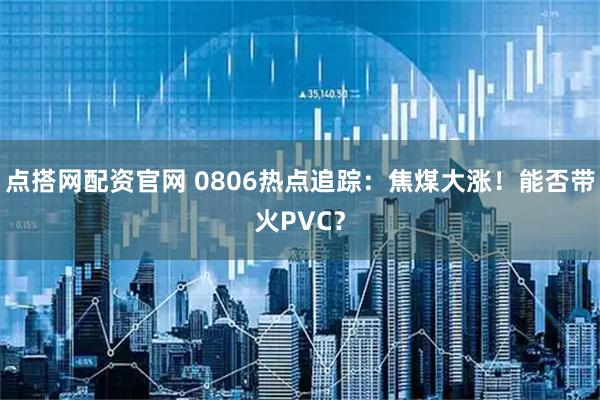 点搭网配资官网 0806热点追踪：焦煤大涨！能否带火PVC？