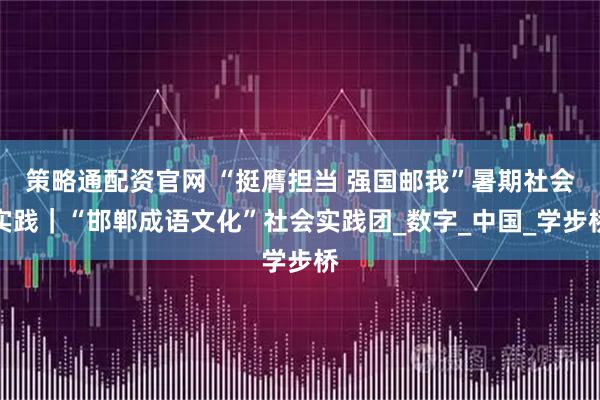 策略通配资官网 “挺膺担当 强国邮我”暑期社会实践｜“邯郸成语文化”社会实践团_数字_中国_学步桥