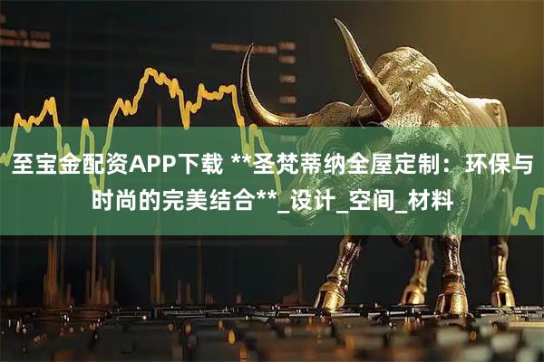 至宝金配资APP下载 **圣梵蒂纳全屋定制：环保与时尚的完美结合**_设计_空间_材料