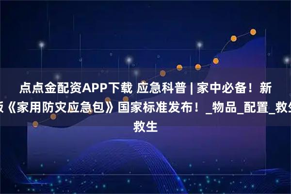 点点金配资APP下载 应急科普 | 家中必备！新版《家用防灾应急包》国家标准发布！_物品_配置_救生