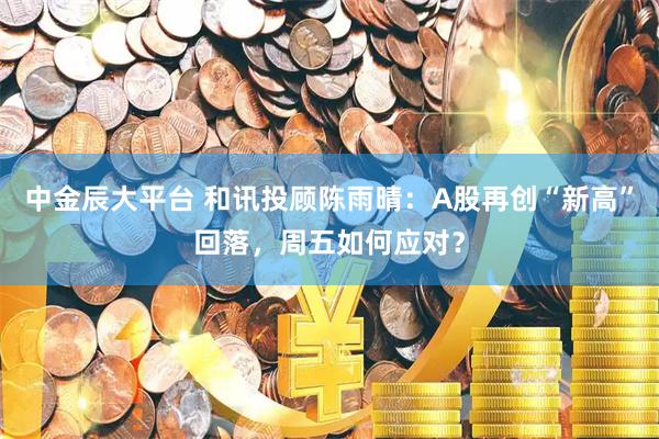 中金辰大平台 和讯投顾陈雨晴：A股再创“新高”回落，周五如何应对？