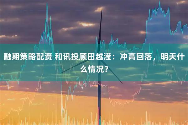 融期策略配资 和讯投顾田越滢：冲高回落，明天什么情况？