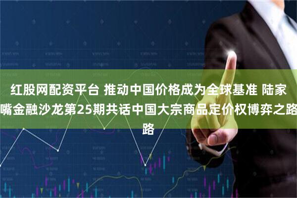 红股网配资平台 推动中国价格成为全球基准 陆家嘴金融沙龙第25期共话中国大宗商品定价权博弈之路