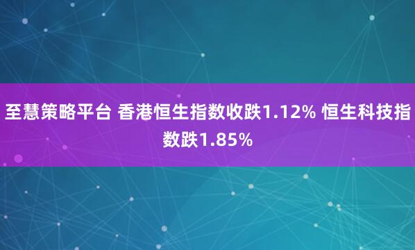 至慧策略平台 香港恒生指数收跌1.12% 恒生科技指数跌1.85%