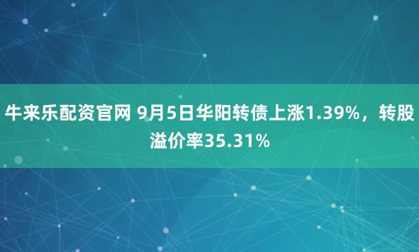 牛来乐配资官网 9月5日华阳转债上涨1.39%，转股溢价率35.31%