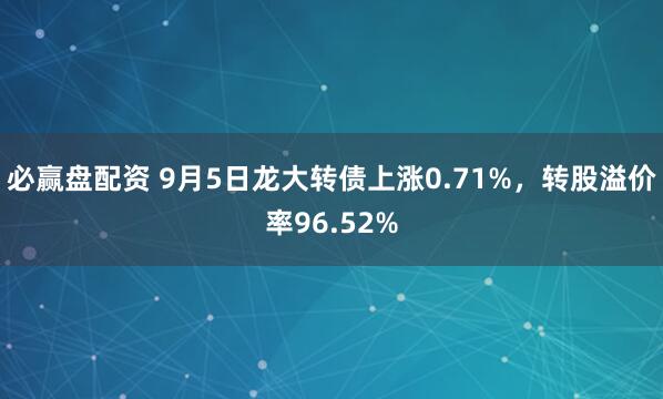 必赢盘配资 9月5日龙大转债上涨0.71%，转股溢价率96.52%